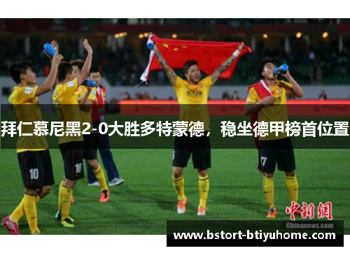 拜仁慕尼黑2-0大胜多特蒙德，稳坐德甲榜首位置