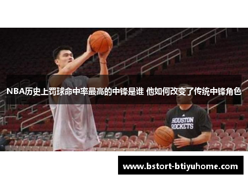 NBA历史上罚球命中率最高的中锋是谁 他如何改变了传统中锋角色