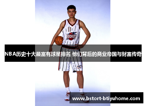 NBA历史十大最富有球星排名 他们背后的商业帝国与财富传奇