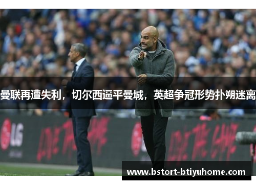 曼联再遭失利，切尔西逼平曼城，英超争冠形势扑朔迷离