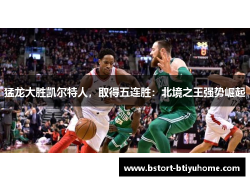 猛龙大胜凯尔特人，取得五连胜：北境之王强势崛起