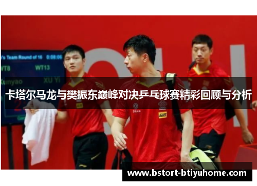 卡塔尔马龙与樊振东巅峰对决乒乓球赛精彩回顾与分析