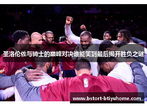 圣洛伦佐与骑士的巅峰对决谁能笑到最后揭开胜负之谜