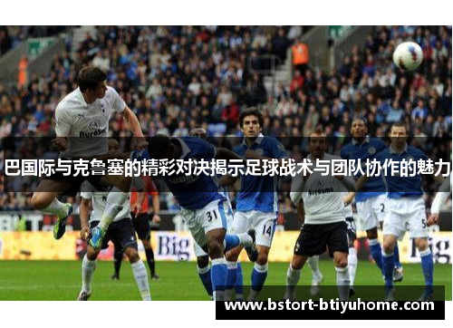 巴国际与克鲁塞的精彩对决揭示足球战术与团队协作的魅力