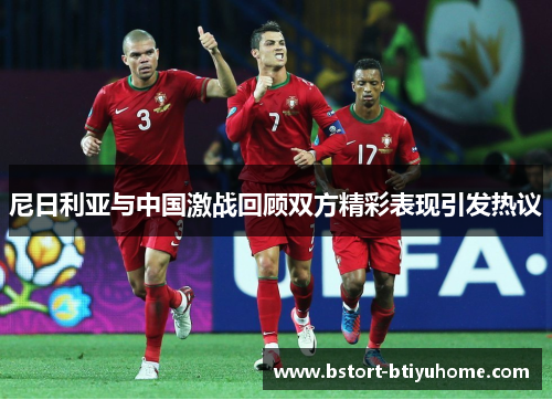尼日利亚与中国激战回顾双方精彩表现引发热议