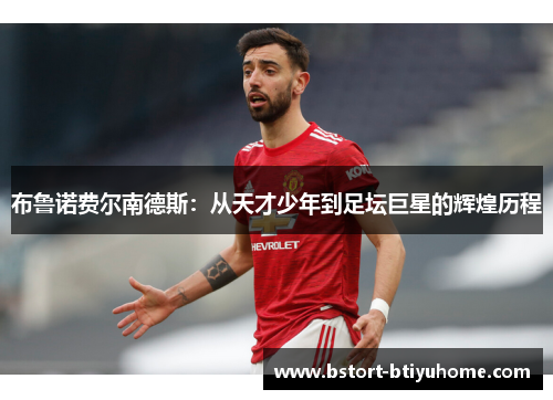 布鲁诺费尔南德斯：从天才少年到足坛巨星的辉煌历程