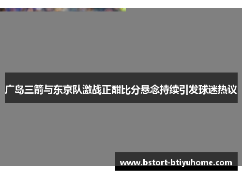 广岛三箭与东京队激战正酣比分悬念持续引发球迷热议