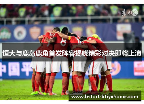 恒大与鹿岛鹿角首发阵容揭晓精彩对决即将上演