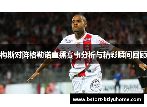 梅斯对阵格勒诺直播赛事分析与精彩瞬间回顾