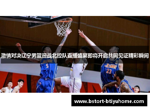 激情对决辽宁男篮迎战北控队直播盛宴即将开启共同见证精彩瞬间