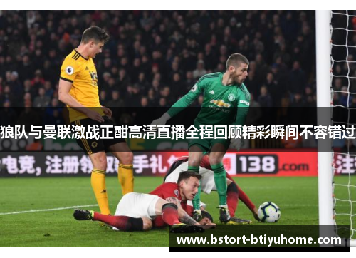 狼队与曼联激战正酣高清直播全程回顾精彩瞬间不容错过