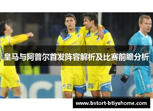 皇马与阿普尔首发阵容解析及比赛前瞻分析